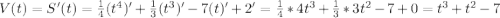 V(t)=S'(t) = \frac{1}{4}(t^{4})'+\frac{1}{3}(t^{3})'-7(t)'+2'=\frac{1}{4}*4t^{3}+\frac{1}{3} *3t^{2}-7+0=t^{3}+t^{2} -7