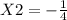 X2=- \frac{1}{4}