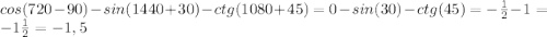 cos(720-90)-sin(1440+30)-ctg(1080+45) = 0-sin(30)-ctg(45)=-\frac{1}{2}-1=-1 \frac{1}2}=-1,5