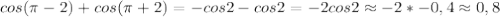 cos(\pi-2)+cos(\pi+2)=-cos2-cos2=-2cos2\approx-2*-0,4\approx0,8