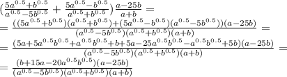 ( \frac{5a^{0.5}+b^{0.5} }{a^{0.5}-5b^{0.5} } + \frac{5 a^{0.5}- b^{0.5} }{ a^{0.5}+b^{0.5} }) \frac{a-25b}{a+b} =&#10;\\\&#10;= \frac{((5a^{0.5}+b^{0.5})(a^{0.5}+b^{0.5})+(5 a^{0.5}- b^{0.5} ) (a^{0.5}-5b^{0.5}))(a-25b)}{(a^{0.5}-5b^{0.5})(a^{0.5}+b^{0.5})(a+b)}=&#10;\\\&#10;= \frac{(5a+5a^{0.5}b^{0.5}+a^{0.5}b^{0.5}+b+5a-25a^{0.5}b^{0.5}-a^{0.5}b^{0.5}+5b)(a-25b)}{(a^{0.5}-5b^{0.5})(a^{0.5}+b^{0.5})(a+b)}=&#10;\\\&#10;= \frac{(b+15a-20a^{0.5}b^{0.5})(a-25b)}{(a^{0.5}-5b^{0.5})(a^{0.5}+b^{0.5})(a+b)}