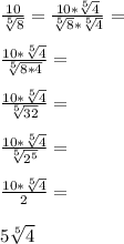 \frac{10}{\sqrt[5]{8}}=\frac{10*\sqrt[5]{4}}{\sqrt[5]{8}*\sqrt[5]{4}}=\\\\\frac{10*\sqrt[5]{4}}{\sqrt[5]{8*4}}=\\\\\frac{10*\sqrt[5]{4}}{\sqrt[5]{32}}=\\\\\frac{10*\sqrt[5]{4}}{\sqrt[5]{2^5}}=\\\\\frac{10*\sqrt[5]{4}}{2}=\\\\5\sqrt[5]{4}