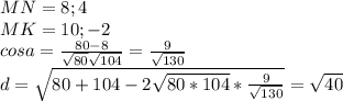 MN={8;4}\\&#10;MK={10;-2}\\&#10;cosa=\frac{80-8}{\sqrt{80}\sqrt{104}}= \frac{9}{\sqrt{130}}\\&#10;d= \sqrt{80+104-2\sqrt{80*104}*\frac{9}{\sqrt{130}}}= \sqrt{40}\\&#10;