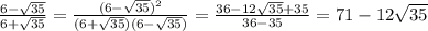 \frac{6- \sqrt{35} }{6 + \sqrt{35} } = \frac{(6- \sqrt{35})^2 }{(6 + \sqrt{35} )(6- \sqrt{35})} =&#10;\frac{36-12 \sqrt{35}+35 }{36- 35} =71-12 \sqrt{35}