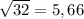 \sqrt{32} =5,66