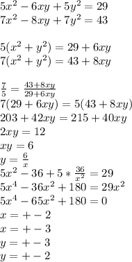 5x^2-6xy+5y^2=29\\&#10;7x^2-8xy+7y^2=43\\&#10;\\&#10;5(x^2+y^2)=29+6xy\\&#10;7(x^2+y^2)=43+8xy\\&#10;\\&#10;\frac{7}{5}=\frac{43+8xy}{29+6xy}\\&#10;7(29+6xy)=5(43+8xy)\\&#10;203+42xy=215+40xy\\&#10;2xy=12\\&#10;xy=6\\&#10;y=\frac{6}{x}\\&#10;5x^2-36+5*\frac{36}{x^2}=29\\&#10;5x^4-36x^2+180=29x^2\\&#10; 5x^4-65x^2+180=0\\&#10;x=+-2\\&#10;x=+-3\\&#10;y=+-3\\&#10;y=+-2&#10;