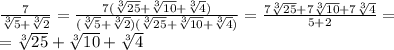 \frac{7}{ \sqrt[3]{5}+ \sqrt[3]{2} } =&#10; \frac{7(\sqrt[3]{25}+ \sqrt[3]{10}+\sqrt[3]{4}) }{ (\sqrt[3]{5}+ \sqrt[3]{2})(\sqrt[3]{25}+ \sqrt[3]{10}+\sqrt[3]{4}) } = \frac{7\sqrt[3]{25}+7 \sqrt[3]{10}+7\sqrt[3]{4} }{ 5+2} = \\\ =\sqrt[3]{25}+ \sqrt[3]{10}+\sqrt[3]{4}