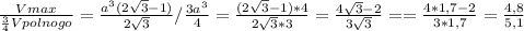 \frac{Vmax}{\frac{3}{4}Vpolnogo }=\frac{a^{3}(2\sqrt{3}-1)}{2\sqrt{3}}/\frac{3a^{3}}{4}=\frac{(2\sqrt{3}-1)*4 }{2\sqrt{3}*3}=\frac{4\sqrt{3}-2}{3\sqrt{3}}==\frac{4*1,7-2}{3*1,7}=\frac{4,8}{5,1}