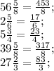 56\frac{5}{8}=\frac{453}{8};\\&#10;2\frac{5}{6}=\frac{17}{6};\\&#10;5\frac{3}{4}=\frac{23}{4};\\&#10;39\frac{5}{8}=\frac{317}{8};\\&#10;27\frac{2}{3}=\frac{83}{3};