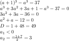 (a+1)^3-a^3=37&#10;\\\&#10;a^3+3a^2+3a+1-a^3-37=0&#10;\\\&#10;3a^2+3a-36=0&#10;\\\&#10;a^2+a-12=0&#10;\\\&#10;D=1+48=49&#10;\\\&#10;a_1<0&#10;\\\&#10;a_2= \frac{-1+7}{2}=3