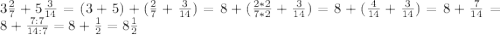 3 \frac{2}{7} + 5\frac{3}{14} =(3+5) + (\frac{2}{7}+\frac{3}{14})= 8 + (\frac{2*2}{7*2} +\frac{3}{14}) =8 + (\frac{4}{14} +\frac{3}{14}) =8 + \frac{7}{14} =8 + \frac{7:7}{14:7} =8 + \frac{1}{2} =8 \frac{1}{2}