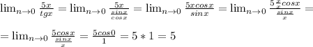 \lim_{n \to 0} \frac{5x}{tgx}= \lim_{n \to 0} \frac{5x}{ \frac{sinx}{cosx} } = \lim_{n\to0 } \frac{5xcosx}{sinx} = \lim_{n \to0} \frac{5 \frac{x}{x}cosx }{ \frac{sinx}{x} } =\\\\= \lim_{n \to 0} \frac{5cosx}{ \frac{sinx}{x} }= \frac{5cos0}{1}=5*1=5