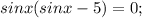 sinx(sinx-5)=0;