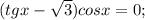 (tgx- \sqrt{3} )cosx=0;