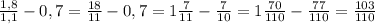 \frac{1,8}{1,1}-0,7= \frac{18}{11} -0,7=1 \frac{7}{11}- \frac{7}{10}=1 \frac{70}{110}- \frac{77}{110}= \frac{103}{110}