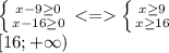 \left \{ {{x-9 \geq 0} \atop {x-16 \geq 0}} \right. <= \left \{ {{x \geq 9} \atop {x \geq 16}} \right. \\\&#10;[16; +\infty)