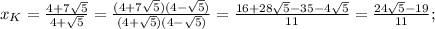 x_K= \frac{4+ 7\sqrt{5}}{4+\sqrt{5}}=\frac{(4+ 7\sqrt{5})(4-\sqrt{5})}{(4+\sqrt{5})(4-\sqrt{5})}=\frac{16+28\sqrt{5}-35-4\sqrt{5}}{11}= \frac{24\sqrt{5}-19}{11};