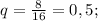 q= \frac{8}{16}=0,5;