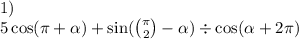 1) \\ 5 \cos(\pi + \alpha ) + \sin( \binom{\pi}{2} - \alpha ) \div \cos( \alpha + 2\pi)