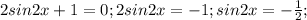 2sin2x+1=0;2sin2x=-1;sin2x=- \frac{1}{2};