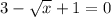 3- \sqrt{x} +1=0