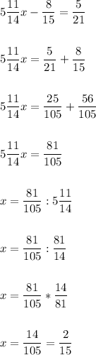 \[\begin{gathered}5\frac{{11}}{{14}}x-\frac{8}{{15}}=\frac{5}{{21}}\hfill\\\\5\frac{{11}}{{14}}x=\frac{5}{{21}}+\frac{8}{{15}} \hfill\\\\5\frac{{11}}{{14}}x=\frac{{25}}{{105}}+\frac{{56}}{{105}} \hfill\\\\5\frac{{11}}{{14}}x=\frac{{81}}{{105}}\hfill\\\\x=\frac{{81}}{{105}}:5\frac{{11}}{{14}}\hfill\\\\x=\frac{{81}}{{105}}:\frac{{81}}{{14}}\hfill\\\\x=\frac{{81}}{{105}}*\frac{{14}}{{81}}\hfill\\\\x=\frac{{14}}{{105}}=\frac{2}{{15}}\hfill\\\end{gathered}\]