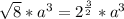 \sqrt{8}* a^{3}=2^{ \frac{3}{2} }* a^{3}