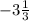 -3 \frac{1}{3}