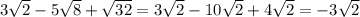 3 \sqrt{2}-5 \sqrt{8}+ \sqrt{32}=3 \sqrt{2}-10 \sqrt{2} +4 \sqrt{2}=-3 \sqrt{2}