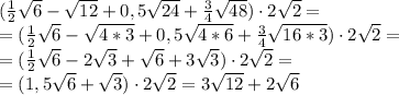 (\frac{1}{2}\sqrt6-\sqrt{12}+0,5\sqrt{24}+\frac{3}{4}\sqrt{48})\cdot 2\sqrt{2}=\\\ &#10;=(\frac{1}{2}\sqrt6-\sqrt{4*3}+0,5\sqrt{4*6}+\frac{3}{4}\sqrt{16*3})\cdot 2\sqrt{2}=\\\ &#10;=(\frac{1}{2}\sqrt6-2\sqrt{3}+\sqrt{6}+3\sqrt{3})\cdot 2\sqrt{2}=\\\ &#10; =(1,5\sqrt6+\sqrt{3})\cdot 2\sqrt{2}=3\sqrt{12}+2\sqrt{6}