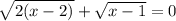 \sqrt{2(x-2)}+ \sqrt{x-1}=0