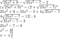 \sqrt{25x^2+9}- \sqrt{25x^2-7}=2 \\ ( \sqrt{25x^2+9})^2=(2+ \sqrt{25x^2-7})^2 \\25x^2+9= 25x^2-3+4 \sqrt{25x^2-7} \\ 4 \sqrt{25x^2-7}=12|:4 \\ \sqrt{25x^2-7}=3 \\ 25x^2-7=9 \\ x^2= \frac{16}{25} \\ x=\pm \frac{4}{5}