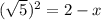 ( \sqrt{5})^{2} =2-x