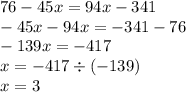 76-45x=94x-341\\-45x-94x=-341-76\\-139x=-417\\x=-417\div(-139)\\x=3