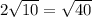 2 \sqrt{10}= \sqrt{40}