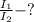 \frac{I _{1} }{I _{2} }-?