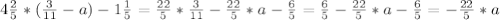 4 \frac{2}{5}*( \frac{3}{11}-a)-1 \frac{1}{5}= \frac{22}{5}* \frac{3}{11}- \frac{22}{5}*a- \frac{6}{5}= \frac{6}{5}- \frac{22}{5}*a- \frac{6}{5}=- \frac{22}{5}*a