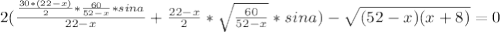 2(\frac{\frac{30*(22-x)}{2}*\frac{60}{52-x}*sina}{22-x}+\frac{22-x}{2}*\sqrt{\frac{60}{52-x}}*sina)-\sqrt{(52-x)(x+8)} = 0\\&#10;