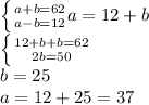 \left \{ {{a+b=62} \atop {a-b=12}} a=12+b \right. \\\left \{ {{12+b+b=62} \atop {2b=50}} \right. \\b=25\\a=12+25=37