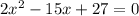 2x^2-15x+27=0