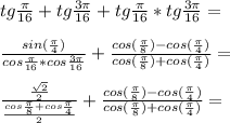 tg\frac{\pi}{16}+tg\frac{3\pi}{16}+tg\frac{\pi}{16}*tg\frac{3\pi}{16}=\\\\&#10;\frac{sin(\frac{\pi}{4})}{cos\frac{\pi}{16}*cos\frac{3\pi}{16}}+\frac{cos(\frac{\pi}{8})-cos(\frac{\pi}{4})}{cos(\frac{\pi}{8})+cos(\frac{\pi}{4})}=\\\\&#10;\frac{\frac{\sqrt{2}}{2}}{\frac{cos\frac{\pi}{8}+cos\frac{\pi}{4}}{2}}+\frac{cos(\frac{\pi}{8})-cos(\frac{\pi}{4})}{cos(\frac{\pi}{8})+cos(\frac{\pi}{4})}=\\\\&#10;