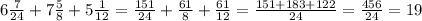 6 \frac{7}{24}+7 \frac{5}{8}+5 \frac{1}{12}= \frac{151}{24}+ \frac{61}{8}+ \frac{61}{12}= \frac{151+183+122}{24} = \frac{456}{24} = 19