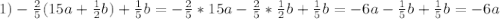 1)- \frac{2}{5} (15a+ \frac{1}{2}b )+\frac{1}{5}b=-\frac{2}{5}*15a-\frac{2}{5}*\frac{1}{2}b+\frac{1}{5}b=-6a-\frac{1}{5}b+\frac{1}{5}b=-6a