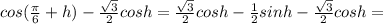 cos( \frac{ \pi }{6}+h)- \frac{ \sqrt{3}}{2}cosh=\frac{ \sqrt{3}}{2}cosh - \frac{1}{2}sinh - \frac{ \sqrt{3}}{2}cosh =