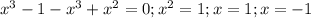 x^{3} - 1 - x^{3} + x^{2} = 0; x^{2} = 1; x=1; x=-1