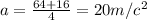 a= \frac{64+16}{4}=20 m/c^{2} \\