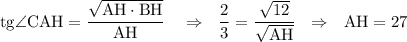 \displaystyle \mathrm{ tg\angle CAH=\dfrac{\sqrt{AH\cdot BH}}{AH}} ~~~\Rightarrow~~ \mathrm{\frac{2}{3}=\frac{\sqrt{12}}{\sqrt{AH}}} ~~\Rightarrow~~ \mathrm{AH=27}