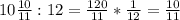 10 \frac{10}{11}:12= \frac{120}{11}* \frac{1}{12}= \frac{10}{11}