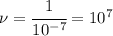 \nu= \cfrac{1}{10^{-7}} =10^7