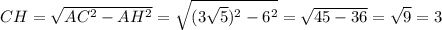 CH= \sqrt{AC^2-AH^2}= \sqrt{(3 \sqrt{5})^2-6^2 }= \sqrt{45-36}=\sqrt{9}=3